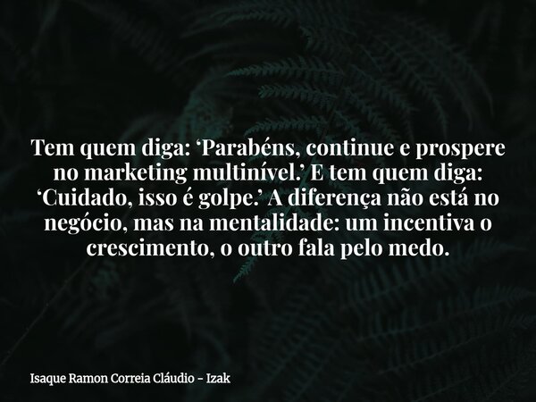 Tem quem diga: ‘Parabéns, continue e prospere no marketing multinível.’ E tem quem diga: ‘Cuidado, isso é golpe.’ A diferença não está no negócio, mas na mental... Frase de Isaque Ramon Correia Cláudio - Izak.
