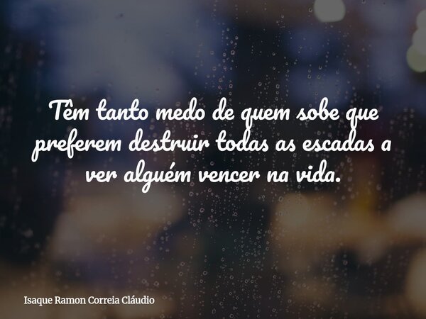 Têm tanto medo de quem sobe que preferem destruir todas as escadas a ver alguém vencer na vida.... Frase de Isaque Ramon Correia Cláudio.