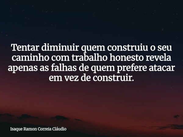Tentar diminuir quem construiu o seu caminho com trabalho honesto revela apenas as falhas de quem prefere atacar em vez de construir.... Frase de Isaque Ramon Correia Cláudio.
