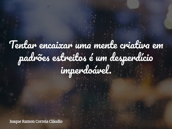 Tentar encaixar uma mente criativa em padrões estreitos é um desperdício imperdoável.... Frase de Isaque Ramon Correia Cláudio.