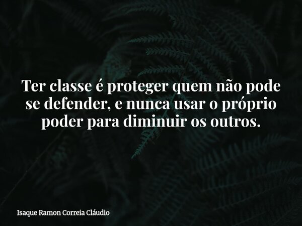 Ter classe é proteger quem não pode se defender, e nunca usar o próprio poder para diminuir os outros.... Frase de Isaque Ramon Correia Cláudio.