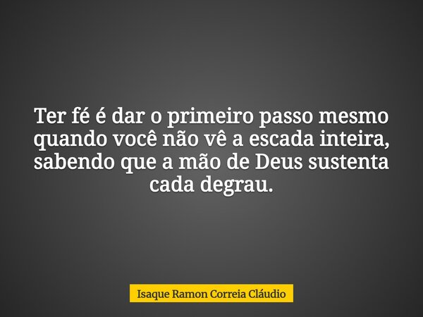 Ter fé é dar o primeiro passo mesmo quando você não vê a escada inteira, sabendo que a mão de Deus sustenta cada degrau.... Frase de Isaque Ramon Correia Cláudio.
