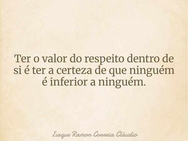 Ter o valor do respeito dentro de si é ter a certeza de que ninguém é inferior a ninguém.... Frase de Isaque Ramon Correia Cláudio.
