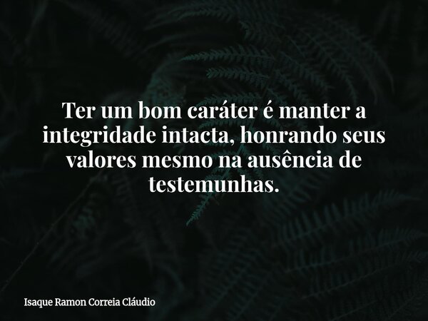 Ter um bom caráter é manter a integridade intacta, honrando seus valores mesmo na ausência de testemunhas.... Frase de Isaque Ramon Correia Cláudio.