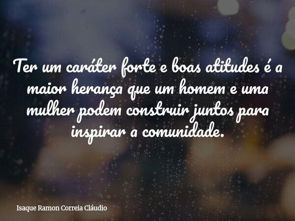 Ter um caráter forte e boas atitudes é a maior herança que um homem e uma mulher podem construir juntos para inspirar a comunidade.... Frase de Isaque Ramon Correia Cláudio.