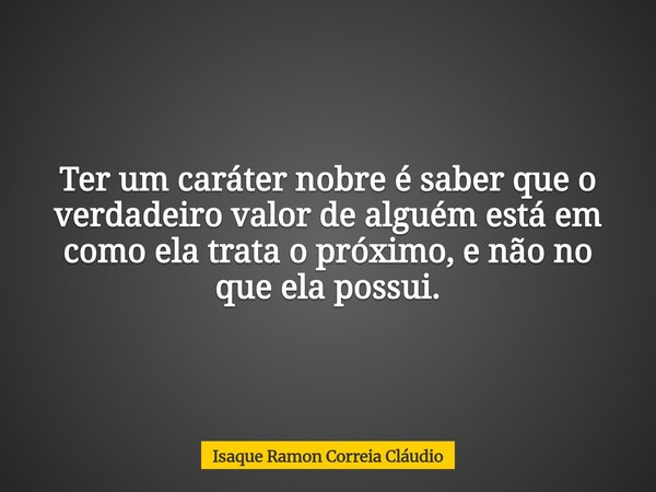 Ter um caráter nobre é saber que o verdadeiro valor de alguém está em como ela trata o próximo, e não no que ela possui.... Frase de Isaque Ramon Correia Cláudio.