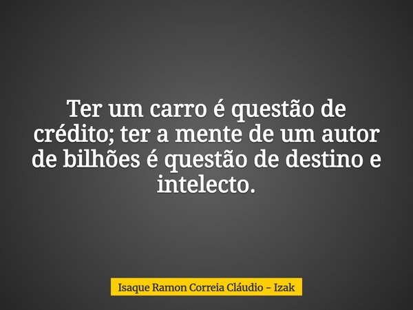 Ter um carro é questão de crédito; ter a mente de um autor de bilhões é questão de destino e intelecto.... Frase de Isaque Ramon Correia Cláudio - Izak.