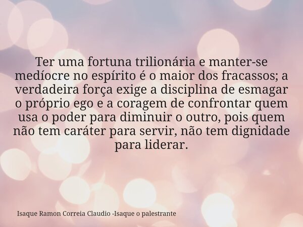 Ter uma fortuna trilionária e manter-se medíocre no espírito é o maior dos fracassos; a verdadeira força exige a disciplina de esmagar o próprio ego e a coragem... Frase de Isaque Ramon Correia Claudio -Isaque o palestrante.