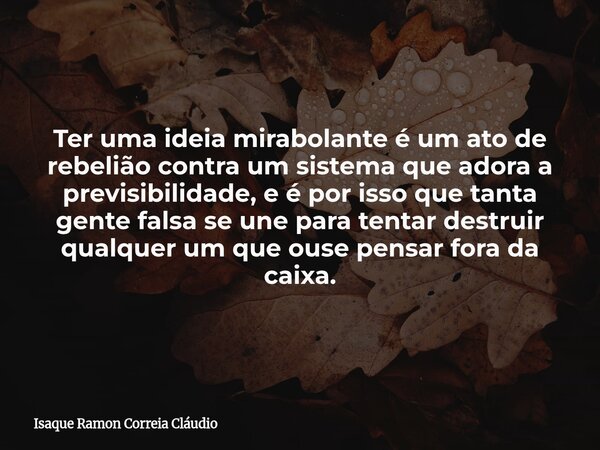 Ter uma ideia mirabolante é um ato de rebelião contra um sistema que adora a previsibilidade, e é por isso que tanta gente falsa se une para tentar destruir qua... Frase de Isaque Ramon Correia Cláudio.