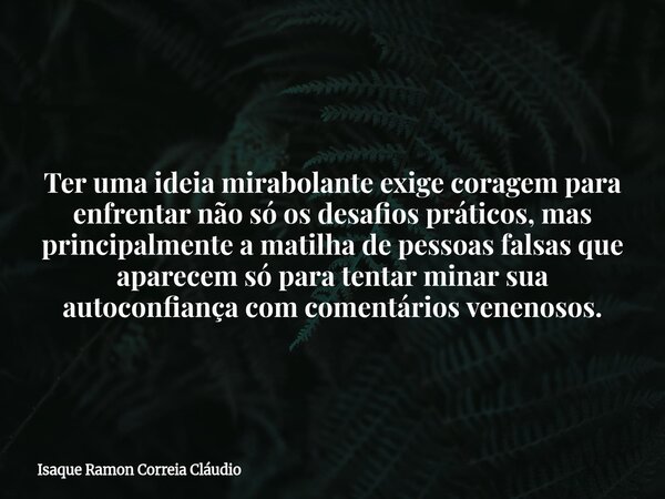 Ter uma ideia mirabolante exige coragem para enfrentar não só os desafios práticos, mas principalmente a matilha de pessoas falsas que aparecem só para tentar m... Frase de Isaque Ramon Correia Cláudio.