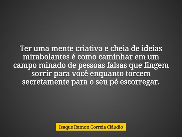 Ter uma mente criativa e cheia de ideias mirabolantes é como caminhar em um campo minado de pessoas falsas que fingem sorrir para você enquanto torcem secretame... Frase de Isaque Ramon Correia Cláudio.