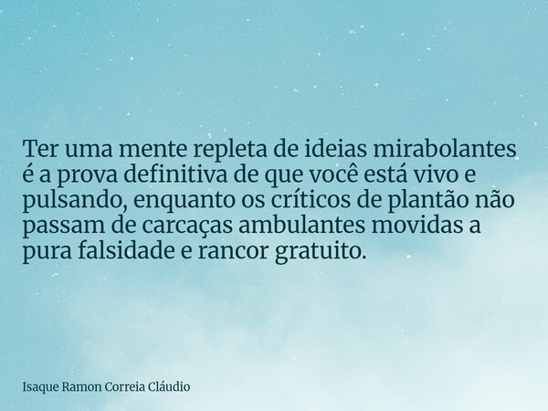 Ter uma mente repleta de ideias mirabolantes é a prova definitiva de que você está vivo e pulsando, enquanto os críticos de plantão não passam de carcaças ambul... Frase de Isaque Ramon Correia Cláudio.