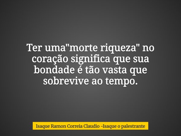 Ter uma "morte riqueza" no coração significa que sua bondade é tão vasta que sobrevive ao tempo.... Frase de Isaque Ramon Correia Claudio -Isaque o palestrante.