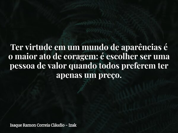 Ter virtude em um mundo de aparências é o maior ato de coragem: é escolher ser uma pessoa de valor quando todos preferem ter apenas um preço.... Frase de Isaque Ramon Correia Cláudio - Izak.