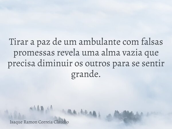 Tirar a paz de um ambulante com falsas promessas revela uma alma vazia que precisa diminuir os outros para se sentir grande.... Frase de Isaque Ramon Correia Claudio.