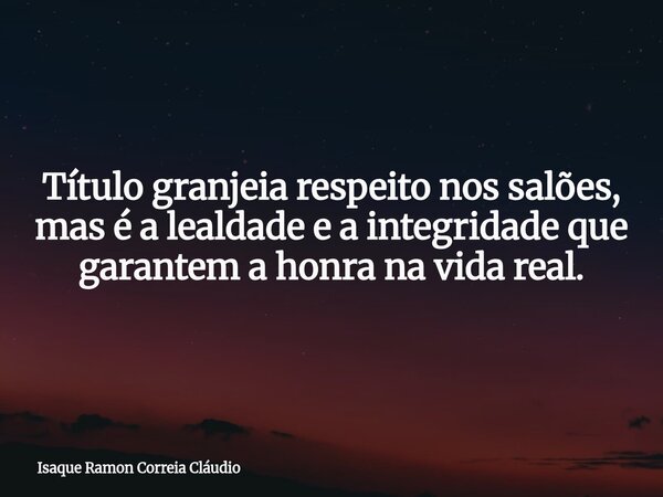 Título granjeia respeito nos salões, mas é a lealdade e a integridade que garantem a honra na vida real.... Frase de Isaque Ramon Correia Cláudio.
