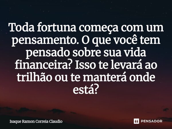 ⁠Toda fortuna começa com um pensamento. O que você tem pensado sobre sua vida financeira? Isso te levará ao trilhão ou te manterá onde está?... Frase de Isaque Ramon Correia Claudio.
