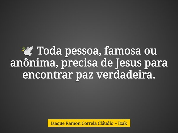 🕊️ Toda pessoa, famosa ou anônima, precisa de Jesus para encontrar paz verdadeira.... Frase de Isaque Ramon Correia Cláudio - Izak.