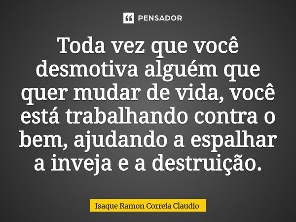 ⁠Toda vez que você desmotiva alguém que quer mudar de vida, você está trabalhando contra o bem, ajudando a espalhar a inveja e a destruição.... Frase de Isaque Ramon Correia Claudio.
