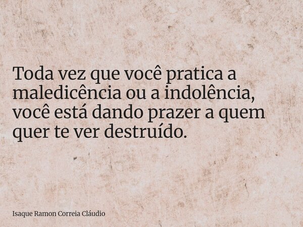 Toda vez que você pratica a maledicência ou a indolência, você está dando prazer a quem quer te ver destruído.... Frase de Isaque Ramon Correia Cláudio.