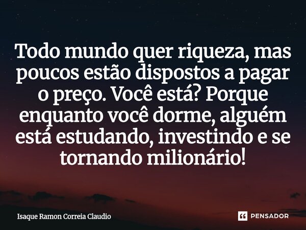 ⁠Todo mundo quer riqueza, mas poucos estão dispostos a pagar o preço. Você está? Porque enquanto você dorme, alguém está estudando, investindo e se tornando mil... Frase de Isaque Ramon Correia Claudio.