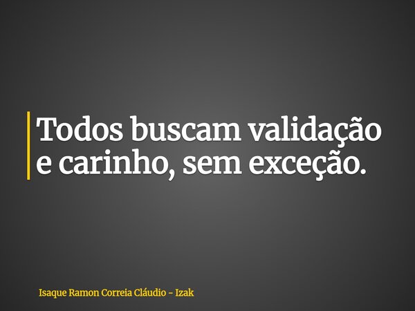 Todos buscam validação e carinho, sem exceção.... Frase de Isaque Ramon Correia Cláudio - Izak.
