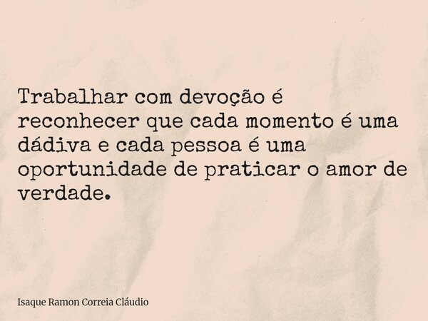 Trabalhar com devoção é reconhecer que cada momento é uma dádiva e cada pessoa é uma oportunidade de praticar o amor de verdade.... Frase de Isaque Ramon Correia Cláudio.