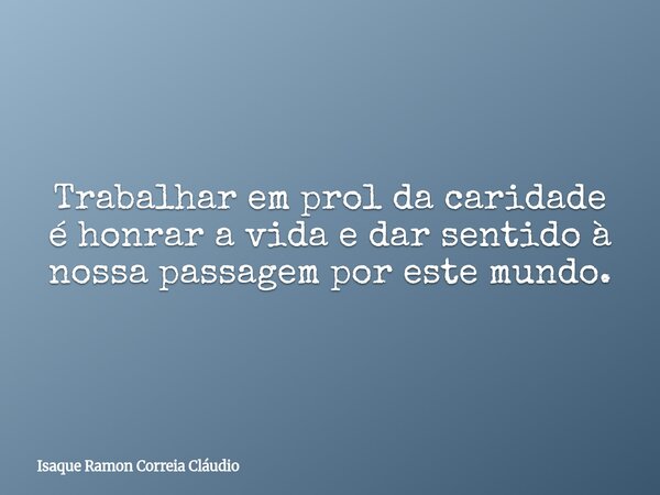 Trabalhar em prol da caridade é honrar a vida e dar sentido à nossa passagem por este mundo.... Frase de Isaque Ramon Correia Cláudio.