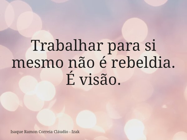 Trabalhar para si mesmo não é rebeldia. É visão.... Frase de Isaque Ramon Correia Cláudio - Izak.