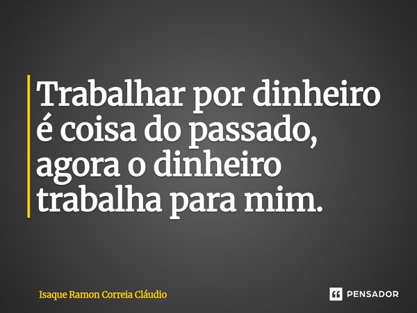 ⁠Trabalhar por dinheiro é coisa do passado, agora o dinheiro trabalha para mim.... Frase de Isaque Ramon Correia Claudio.