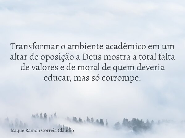 Transformar o ambiente acadêmico em um altar de oposição a Deus mostra a total falta de valores e de moral de quem deveria educar, mas só corrompe.... Frase de Isaque Ramon Correia Cláudio.