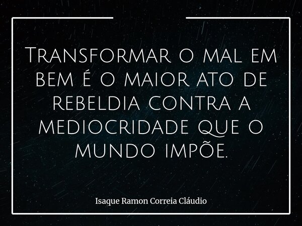 Transformar o mal em bem é o maior ato de rebeldia contra a mediocridade que o mundo impõe.... Frase de Isaque Ramon Correia Cláudio.