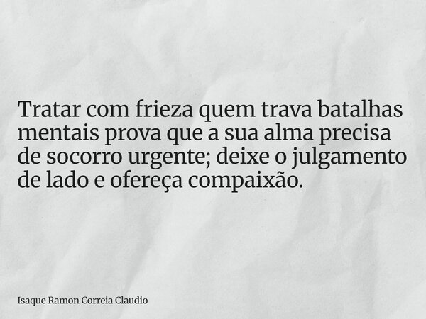 Tratar com frieza quem trava batalhas mentais prova que a sua alma precisa de socorro urgente; deixe o julgamento de lado e ofereça compaixão.... Frase de Isaque Ramon Correia Claudio.