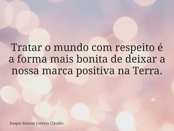 Tratar o mundo com respeito é a forma mais bonita de deixar a nossa marca positiva na Terra.... Frase de Isaque Ramon Correia Cláudio.