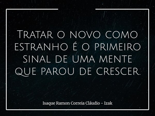 Tratar o novo como estranho é o primeiro sinal de uma mente que parou de crescer.... Frase de Isaque Ramon Correia Cláudio - Izak.