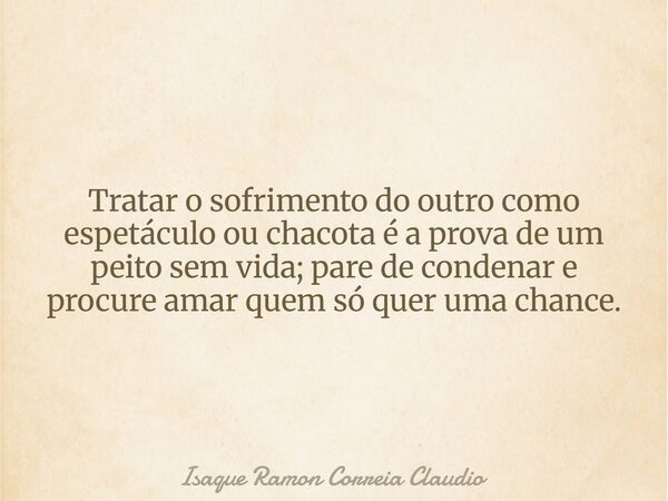 Tratar o sofrimento do outro como espetáculo ou chacota é a prova de um peito sem vida; pare de condenar e procure amar quem só quer uma chance.... Frase de Isaque Ramon Correia Claudio.