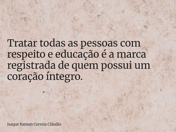 Tratar todas as pessoas com respeito e educação é a marca registrada de quem possui um coração íntegro.... Frase de Isaque Ramon Correia Cláudio.