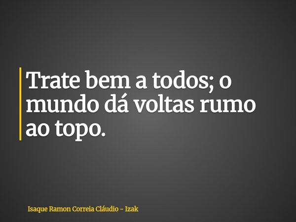 Trate bem a todos; o mundo dá voltas rumo ao topo.... Frase de Isaque Ramon Correia Cláudio - Izak.