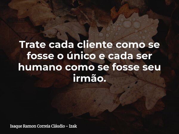 Trate cada cliente como se fosse o único e cada ser humano como se fosse seu irmão.... Frase de Isaque Ramon Correia Cláudio - Izak.