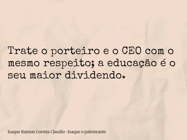 Trate o porteiro e o CEO com o mesmo respeito; a educação é o seu maior dividendo.... Frase de Isaque Ramon Correia Claudio -Isaque o palestrante.