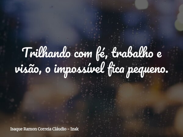Trilhando com fé, trabalho e visão, o impossível fica pequeno.... Frase de Isaque Ramon Correia Cláudio - Izak.