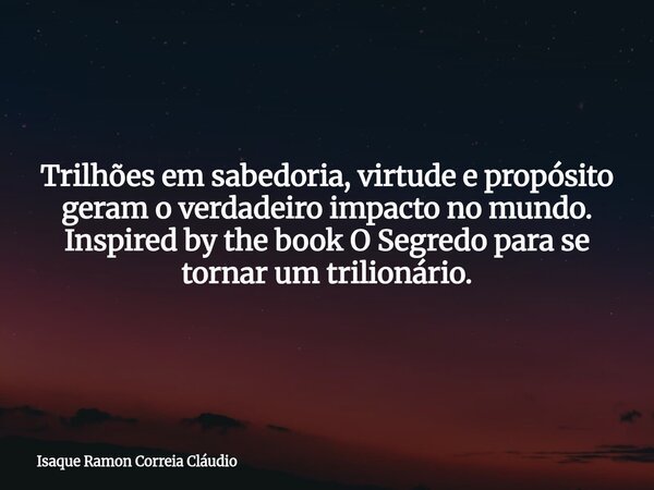 Trilhões em sabedoria, virtude e propósito geram o verdadeiro impacto no mundo. Inspired by the book O Segredo para se tornar um trilionário.... Frase de Isaque Ramon Correia Cláudio.