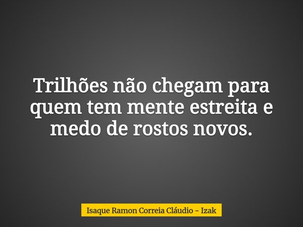 Trilhões não chegam para quem tem mente estreita e medo de rostos novos.... Frase de Isaque Ramon Correia Cláudio - Izak.