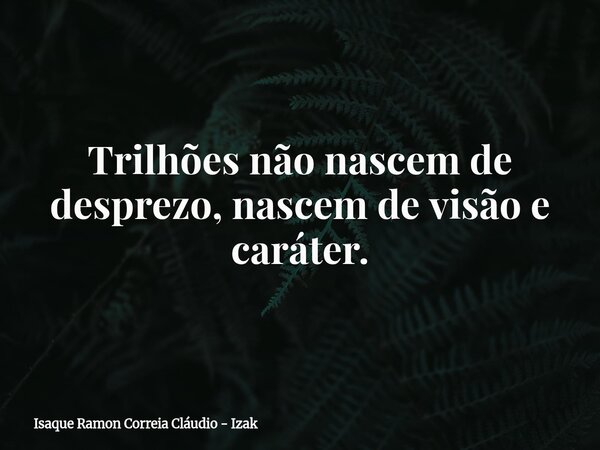 Trilhões não nascem de desprezo, nascem de visão e caráter.... Frase de Isaque Ramon Correia Cláudio - Izak.