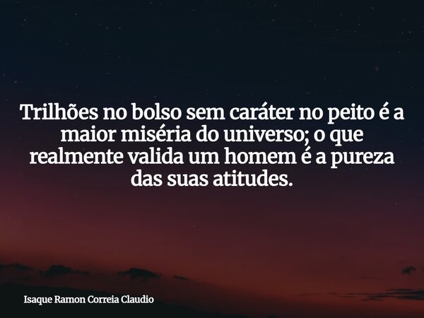 Trilhões no bolso sem caráter no peito é a maior miséria do universo; o que realmente valida um homem é a pureza das suas atitudes.... Frase de Isaque Ramon Correia Claudio.