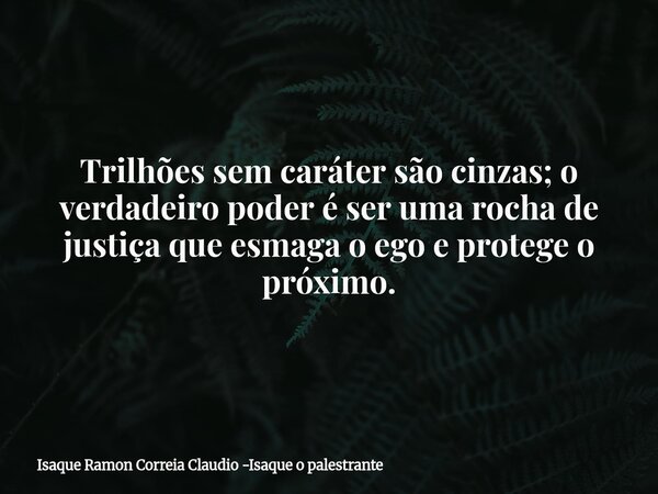Trilhões sem caráter são cinzas; o verdadeiro poder é ser uma rocha de justiça que esmaga o ego e protege o próximo.... Frase de Isaque Ramon Correia Claudio -Isaque o palestrante.