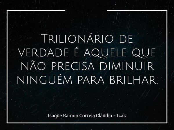 Trilionário de verdade é aquele que não precisa diminuir ninguém para brilhar.... Frase de Isaque Ramon Correia Cláudio - Izak.