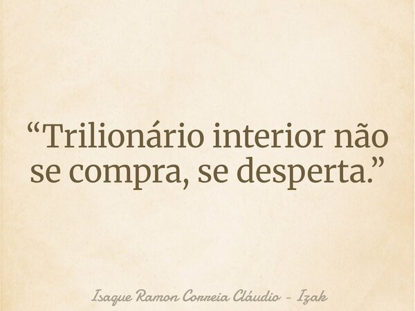 “Trilionário interior não se compra, se desperta.”... Frase de Isaque Ramon Correia Cláudio - Izak.
