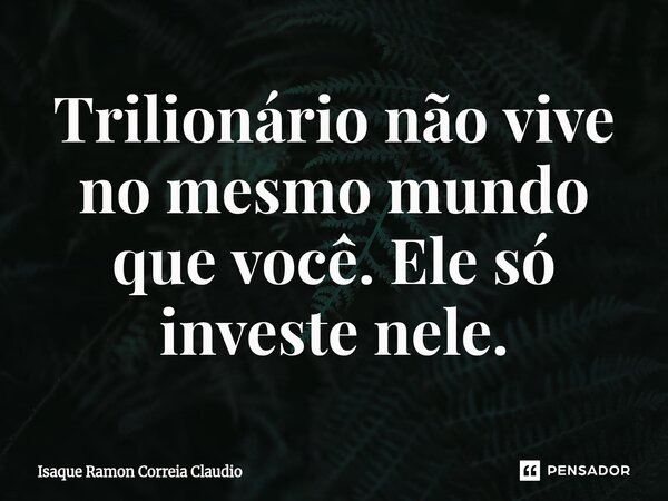 ⁠Trilionário não vive no mesmo mundo que você. Ele só investe nele.... Frase de Isaque Ramon Correia Claudio.