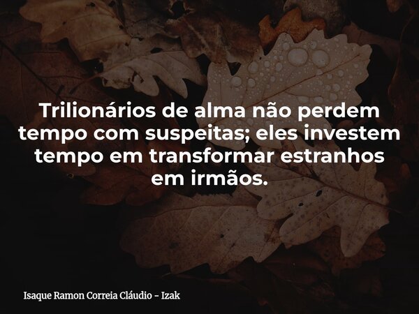Trilionários de alma não perdem tempo com suspeitas; eles investem tempo em transformar estranhos em irmãos.... Frase de Isaque Ramon Correia Cláudio - Izak.